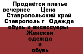 Продаётся платье вечернее.  › Цена ­ 5 000 - Ставропольский край, Ставрополь г. Одежда, обувь и аксессуары » Женская одежда и обувь   . Ставропольский край